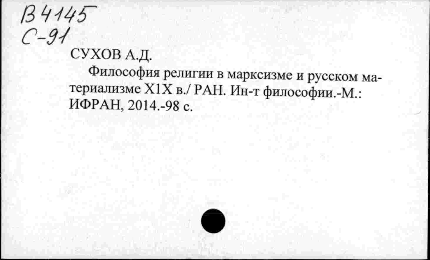 ﻿ММ
С-М
СУХОВ А.Д.
Философия религии в марксизме и русском материализме XIX в./ РАН. Ин-т философии.-М.: ИФРАН, 2014.-98 с.